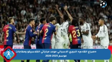 «صراع القادم» الدوري الإسباني موعد مباراتى الكلاسيكو ومفاجآت موسم 2025-2026